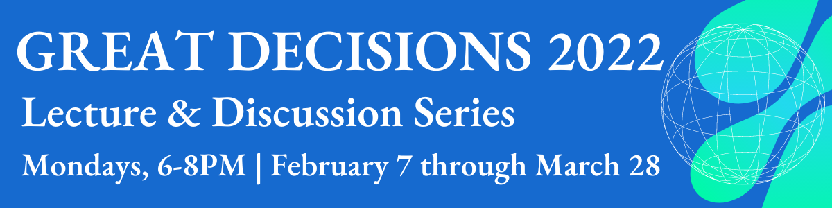 Great Decisions 2022 Lecture and Discussion Series. Monday 6-8PM, February 7 through March 28