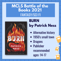 Battle of the Books book titled "Burn" by Patrick Ness with the following description: "Fantasy/Sci Fi; Alternative history; 1950's small town' dragons; publisher recommended ages 14-17"
