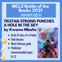Battle of the books title "Tristan Strong Punches a Hole in the Sky" by Kwame Mbalia with the following description: "Grief and loss of a friend; folk heroes; West African gods; Publisher recommended ages 8-12"