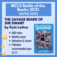 Battle of the Books title "The Savage Beard of She Dwarf" by Kyle Latino with the following description: "D&D vibes; identity quest, adventure and humor; publisher recommended ages: 13-17"