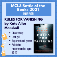 Battle of the books title "Rules for Vanishing" by Kate Alice Marshall with the following description: "Ghost story; lost girl; supernatural games; publisher recommended ages: 12-17"