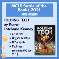 Battle of the Books title "Folding Tech" by Karen Latchana Kenney with the following description: "Art in tech; origami & nature; DIY projects, Publisher recommended ages: 11-18"
